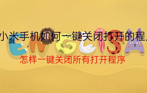 小米手机如何一键关闭打开的程序 怎样一键关闭所有打开程序？